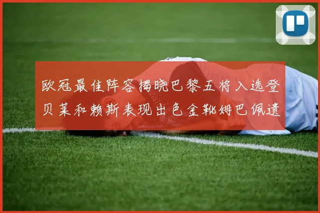 欧冠最佳阵容揭晓巴黎五将入选登贝莱和赖斯表现出色金靴姆巴佩遗憾落选