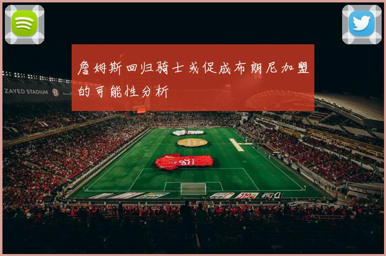 詹姆斯回归骑士或促成布朗尼加盟的可能性分析