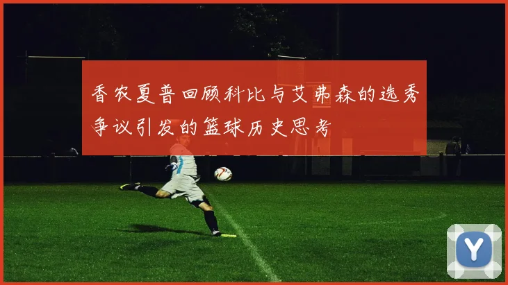 香农夏普回顾科比与艾弗森的选秀争议引发的篮球历史思考