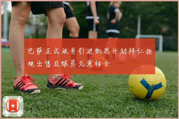 巴萨正式放弃引进凯恩计划拜仁拒绝出售且球员无意转会