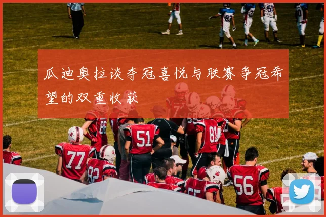 瓜迪奥拉谈夺冠喜悦与联赛争冠希望的双重收获
