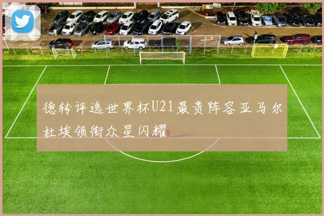 德转评选世界杯U21最贵阵容亚马尔杜埃领衔众星闪耀