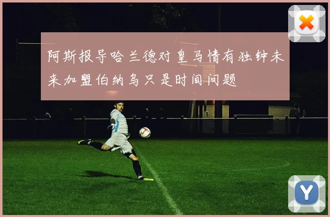 阿斯报导哈兰德对皇马情有独钟未来加盟伯纳乌只是时间问题