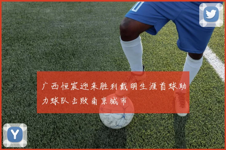 广西恒宸迎来胜利戴明生涯首球助力球队击败南京城市