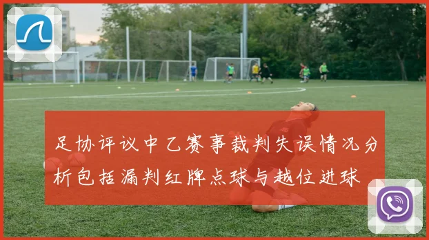 足协评议中乙赛事裁判失误情况分析包括漏判红牌点球与越位进球