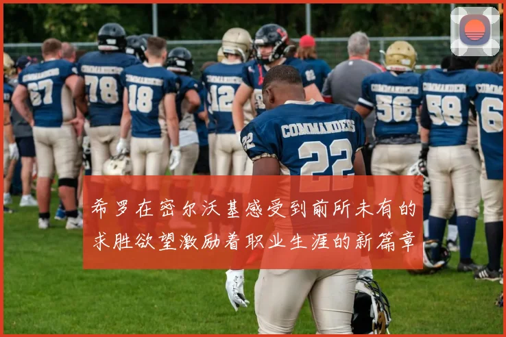 希罗在密尔沃基感受到前所未有的求胜欲望激励着职业生涯的新篇章