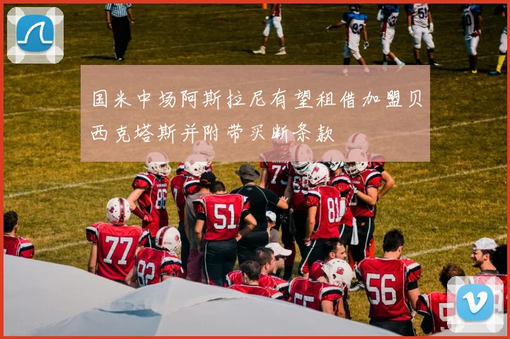 国米中场阿斯拉尼有望租借加盟贝西克塔斯并附带买断条款