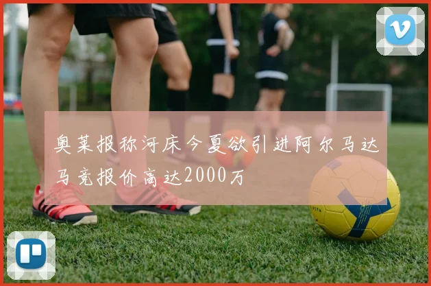 奥莱报称河床今夏欲引进阿尔马达马竞报价高达2000万