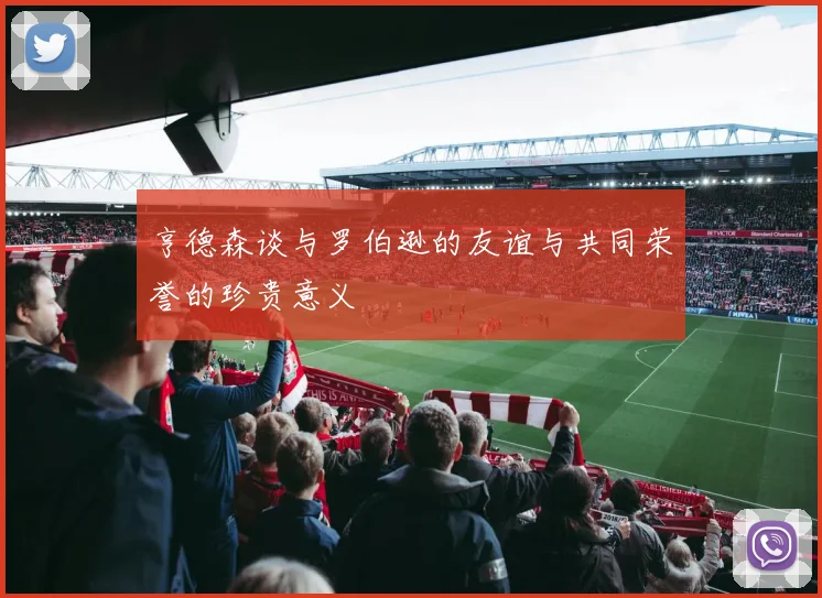 亨德森谈与罗伯逊的友谊与共同荣誉的珍贵意义