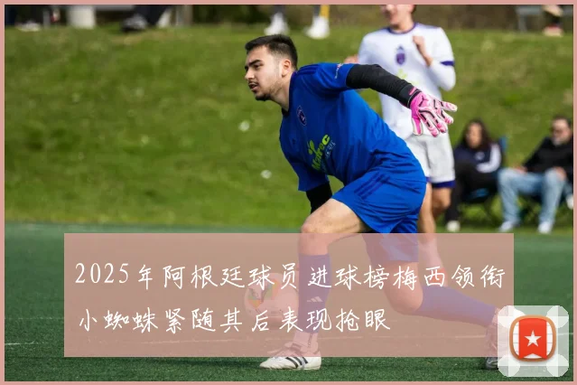 2025年阿根廷球员进球榜梅西领衔小蜘蛛紧随其后表现抢眼