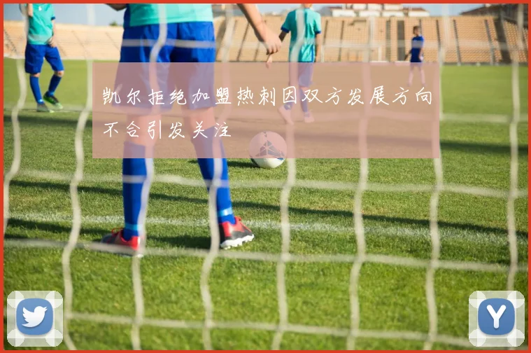 凯尔拒绝加盟热刺因双方发展方向不合引发关注
