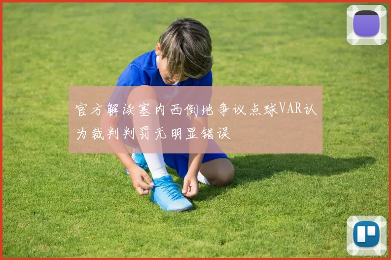 官方解读塞内西倒地争议点球VAR认为裁判判罚无明显错误