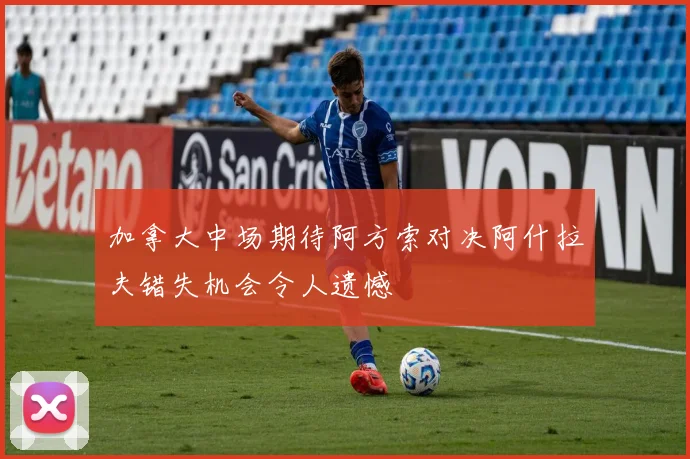 加拿大中场期待阿方索对决阿什拉夫错失机会令人遗憾