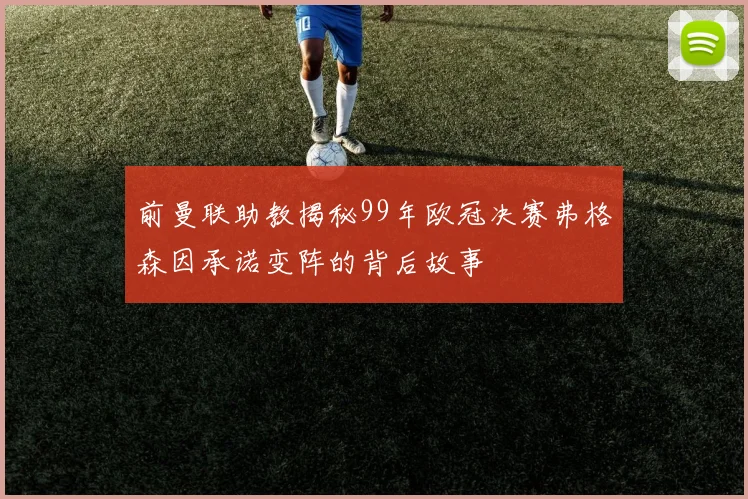 前曼联助教揭秘99年欧冠决赛弗格森因承诺变阵的背后故事