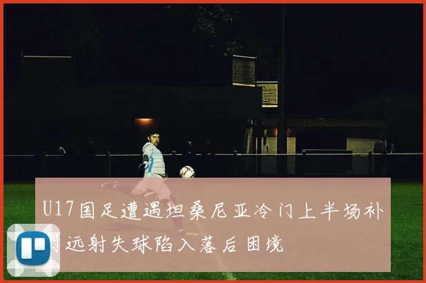 U17国足遭遇坦桑尼亚冷门上半场补时远射失球陷入落后困境