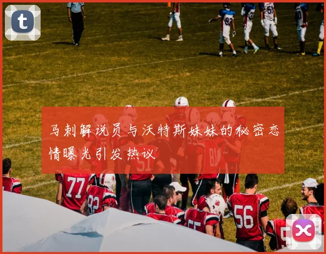 马刺解说员与沃特斯妹妹的秘密恋情曝光引发热议