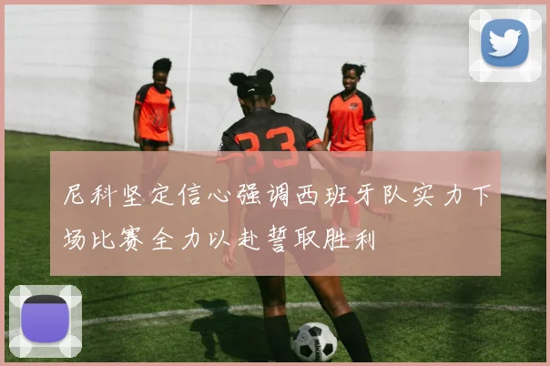 尼科坚定信心强调西班牙队实力下场比赛全力以赴誓取胜利