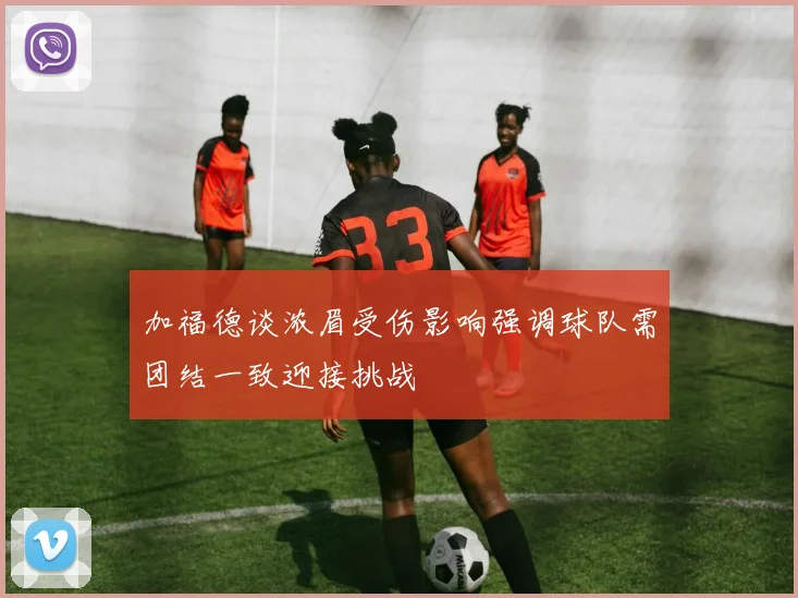 加福德谈浓眉受伤影响强调球队需团结一致迎接挑战