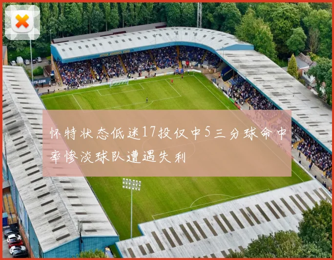 怀特状态低迷17投仅中5三分球命中率惨淡球队遭遇失利