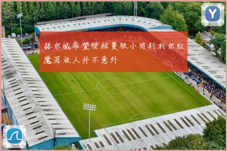 赫尔城希望续租曼联小将科利尔红魔若放人并不意外