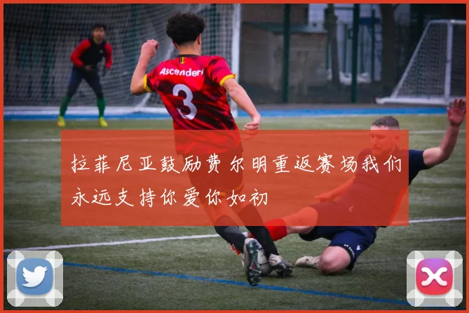 拉菲尼亚鼓励费尔明重返赛场我们永远支持你爱你如初