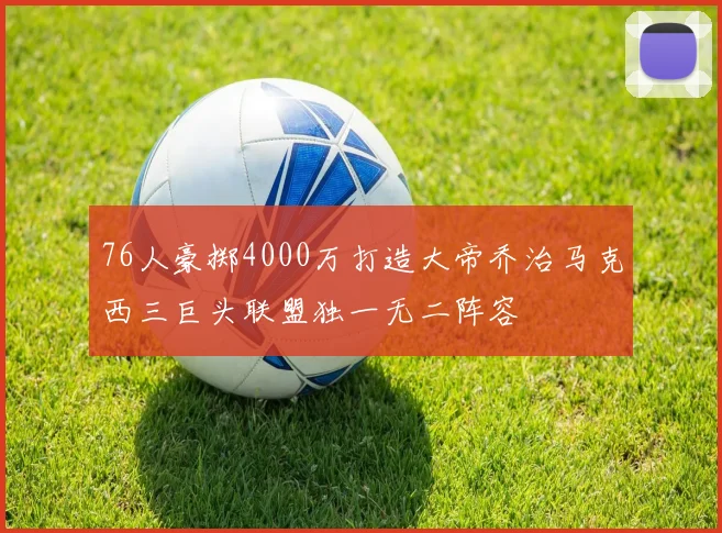 76人豪掷4000万打造大帝乔治马克西三巨头联盟独一无二阵容