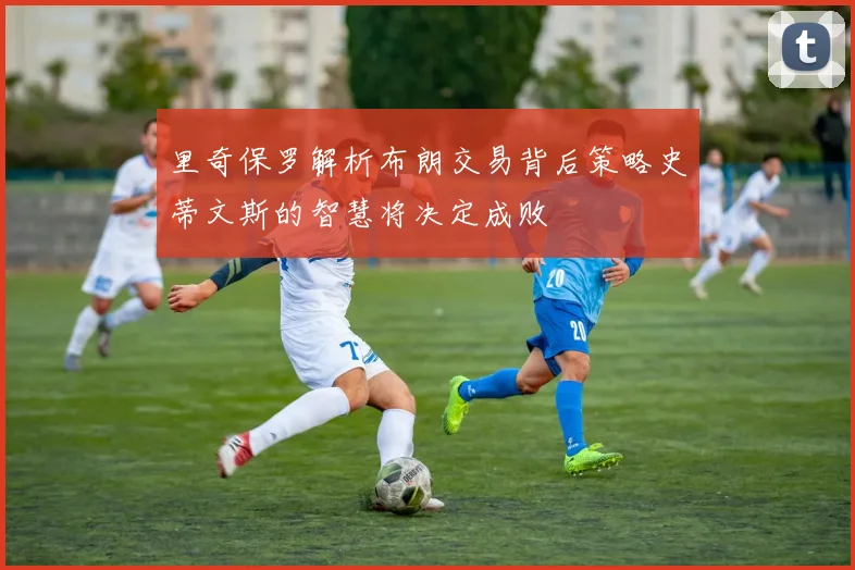 里奇保罗解析布朗交易背后策略史蒂文斯的智慧将决定成败