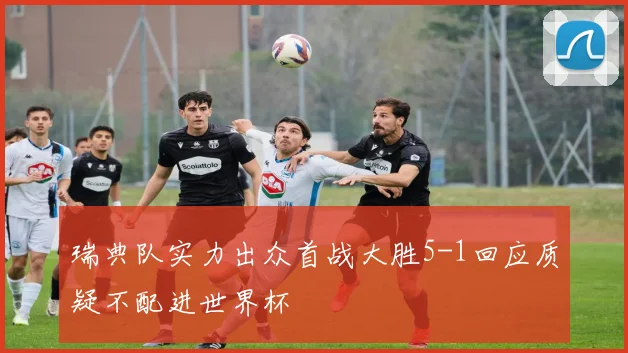 瑞典队实力出众首战大胜5-1回应质疑不配进世界杯