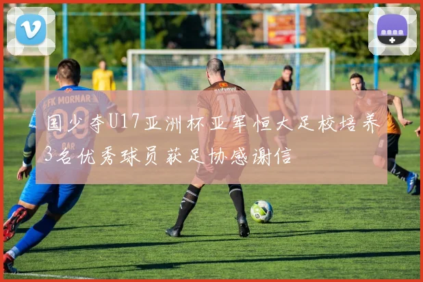 国少夺U17亚洲杯亚军恒大足校培养3名优秀球员获足协感谢信