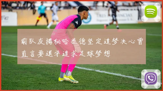前队友揭秘哈兰德坚定追梦决心曾直言要退学追求足球梦想