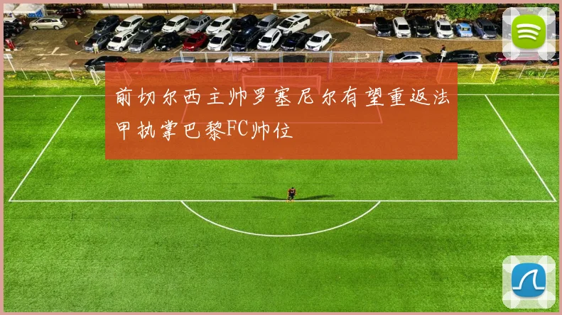 前切尔西主帅罗塞尼尔有望重返法甲执掌巴黎FC帅位