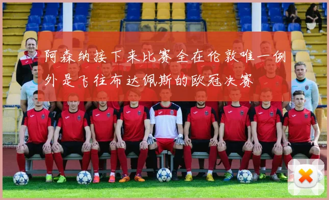 阿森纳接下来比赛全在伦敦唯一例外是飞往布达佩斯的欧冠决赛