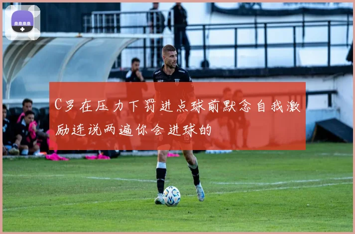 C罗在压力下罚进点球前默念自我激励连说两遍你会进球的