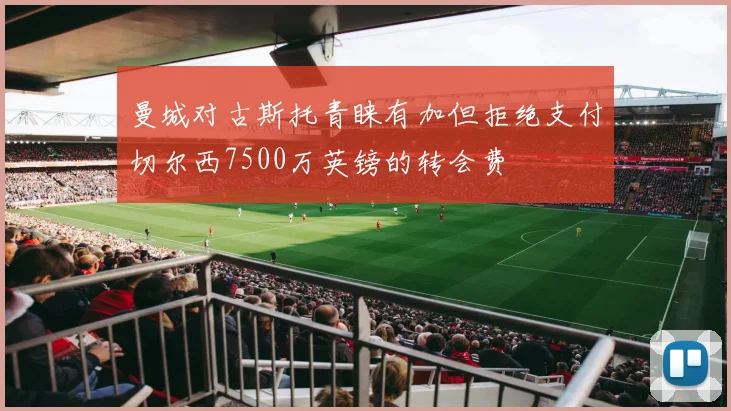 曼城对古斯托青睐有加但拒绝支付切尔西7500万英镑的转会费