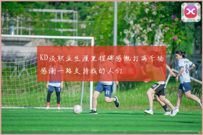 KD谈职业生涯里程碑感慨打满千场感谢一路支持我的人们